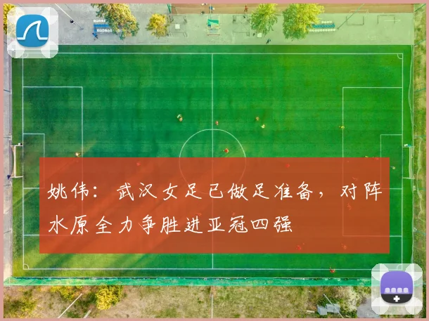 姚伟：武汉女足已做足准备，对阵水原全力争胜进亚冠四强