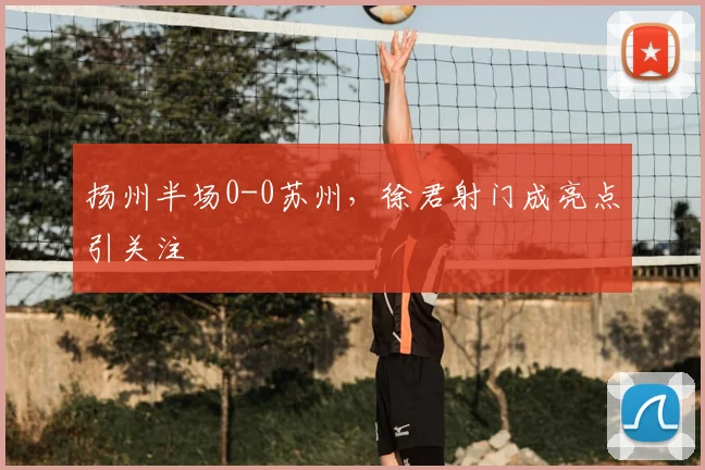 扬州半场0-0苏州，徐君射门成亮点引关注