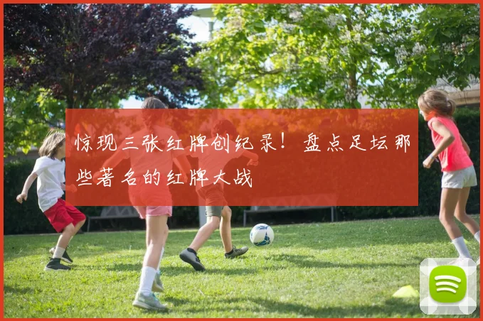 惊现三张红牌创纪录！盘点足坛那些著名的红牌大战