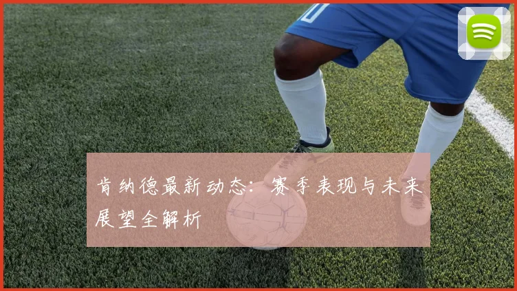 肯纳德最新动态：赛季表现与未来展望全解析