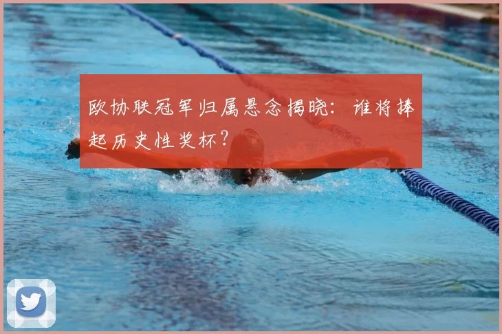 欧协联冠军归属悬念揭晓：谁将捧起历史性奖杯？