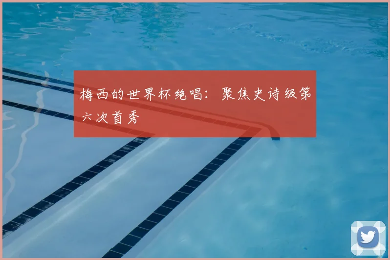 梅西的世界杯绝唱：聚焦史诗级第六次首秀