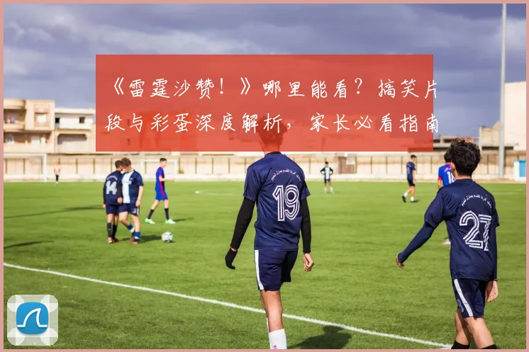 《雷霆沙赞！》哪里能看？搞笑片段与彩蛋深度解析，家长必看指南