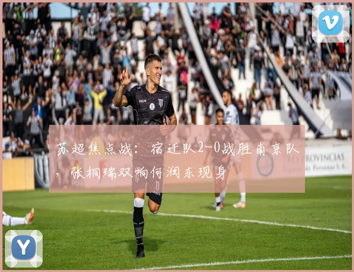 苏超焦点战：宿迁队2-0战胜南京队，张桐瑞双响何润东现身