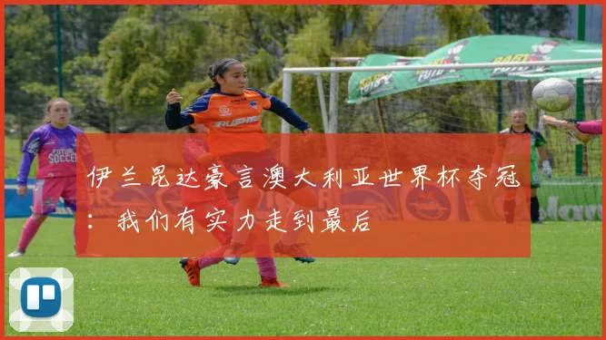 伊兰昆达豪言澳大利亚世界杯夺冠：我们有实力走到最后