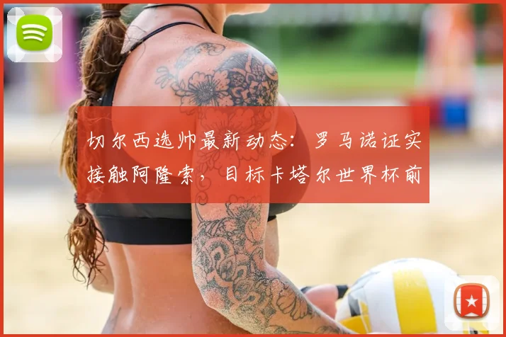 切尔西选帅最新动态：罗马诺证实接触阿隆索，目标卡塔尔世界杯前敲定新主帅