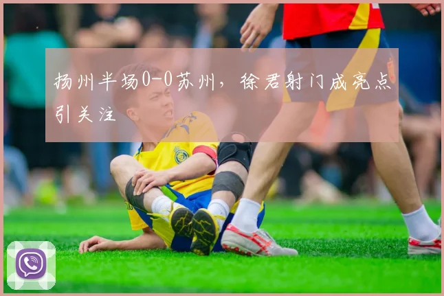 扬州半场0-0苏州，徐君射门成亮点引关注