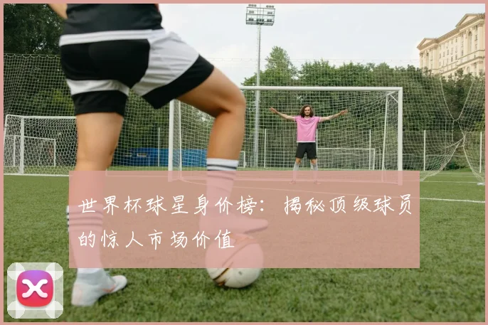 世界杯球星身价榜：揭秘顶级球员的惊人市场价值