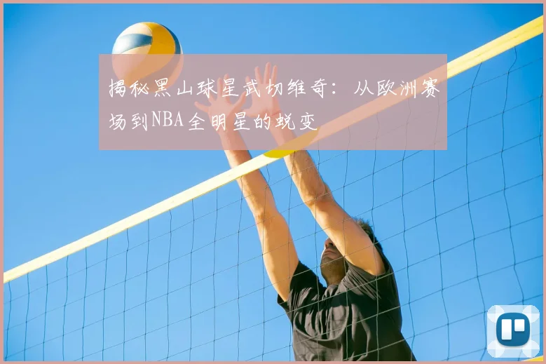 揭秘黑山球星武切维奇：从欧洲赛场到NBA全明星的蜕变
