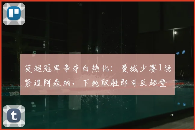 英超冠军争夺白热化：曼城少赛1场紧追阿森纳，下轮取胜即可反超登顶2026