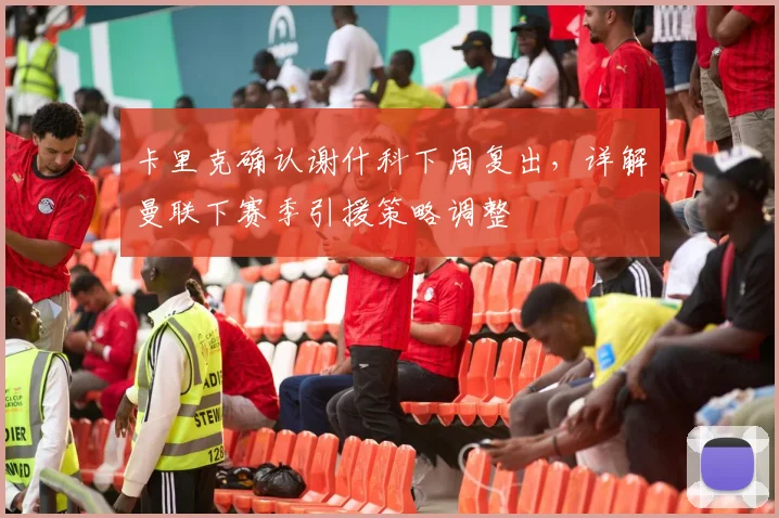 卡里克确认谢什科下周复出，详解曼联下赛季引援策略调整