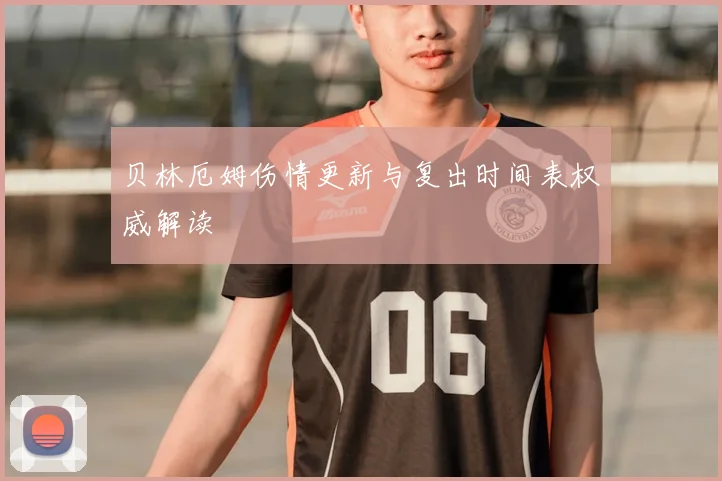 贝林厄姆伤情更新与复出时间表权威解读