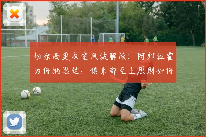 切尔西更衣室风波解读：阿邦拉霍为何批恩佐，俱乐部至上原则如何践行？