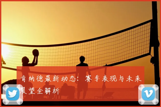 肯纳德最新动态：赛季表现与未来展望全解析
