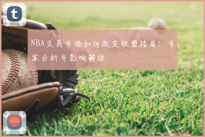NBA交易市场如何改变联盟格局：专家分析与影响解读