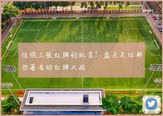 惊现三张红牌创纪录！盘点足坛那些著名的红牌大战