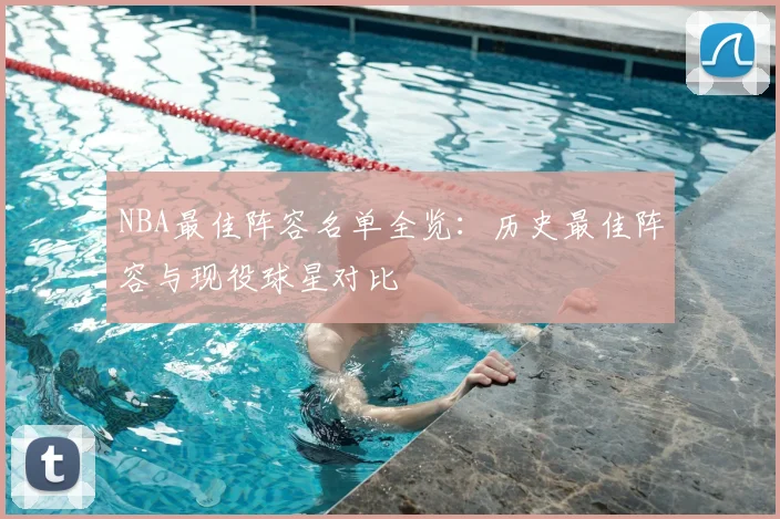 NBA最佳阵容名单全览：历史最佳阵容与现役球星对比