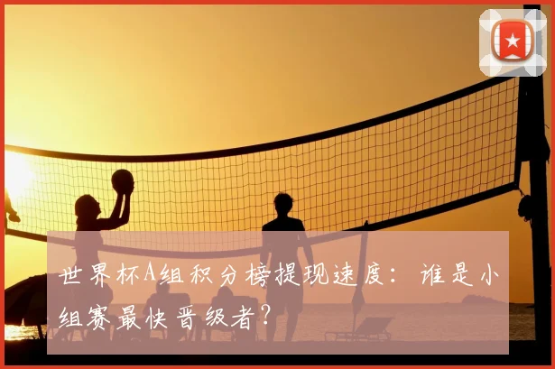 世界杯A组积分榜提现速度：谁是小组赛最快晋级者？
