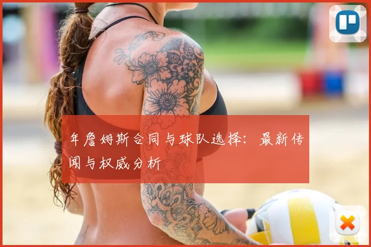 年詹姆斯合同与球队选择：最新传闻与权威分析
