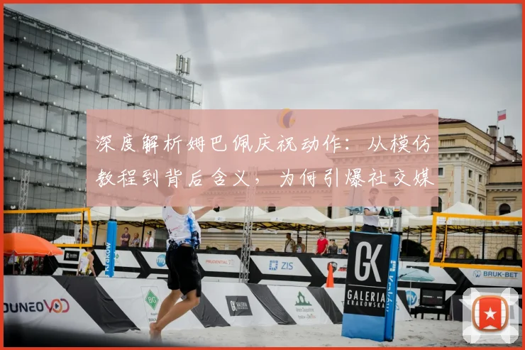 深度解析姆巴佩庆祝动作：从模仿教程到背后含义，为何引爆社交媒体？