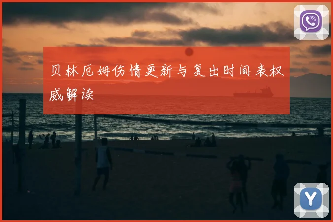 贝林厄姆伤情更新与复出时间表权威解读