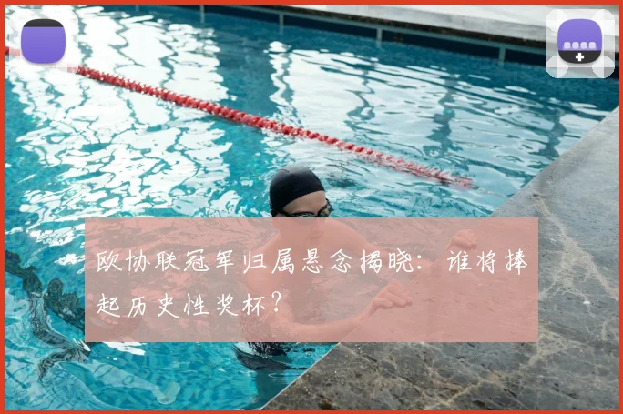 欧协联冠军归属悬念揭晓：谁将捧起历史性奖杯？
