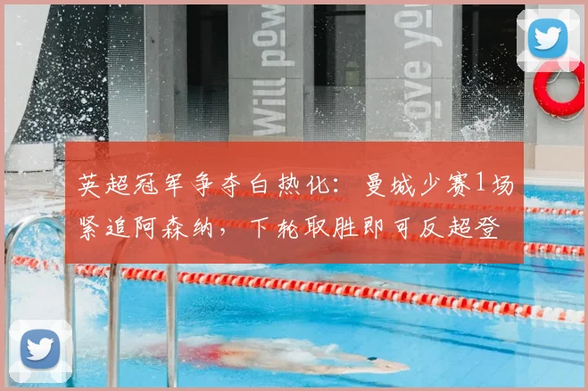 英超冠军争夺白热化：曼城少赛1场紧追阿森纳，下轮取胜即可反超登顶2026
