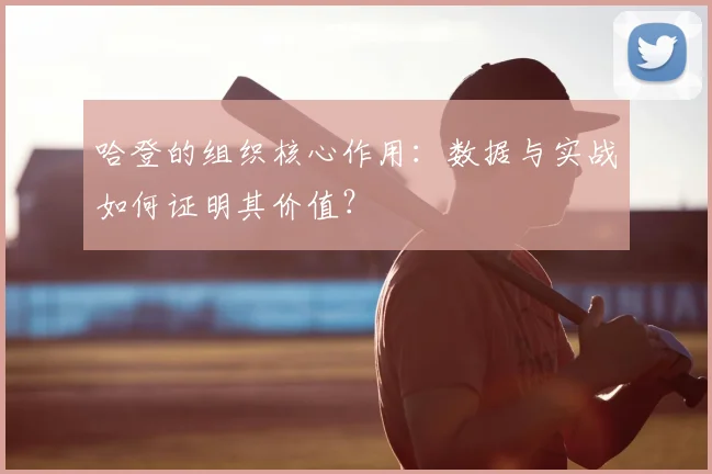 哈登的组织核心作用：数据与实战如何证明其价值？
