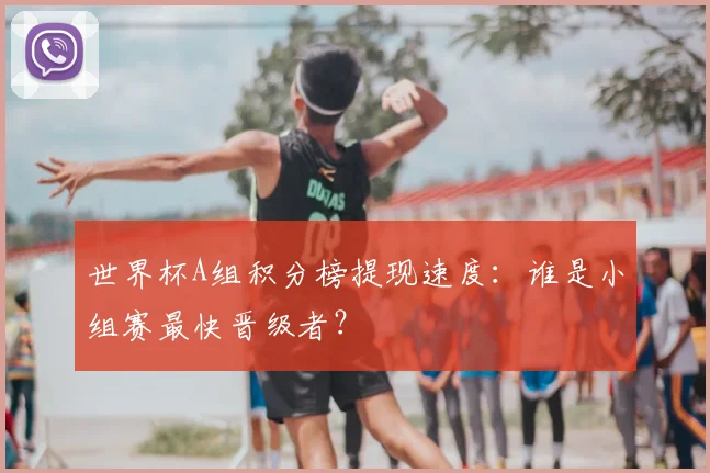 世界杯A组积分榜提现速度：谁是小组赛最快晋级者？