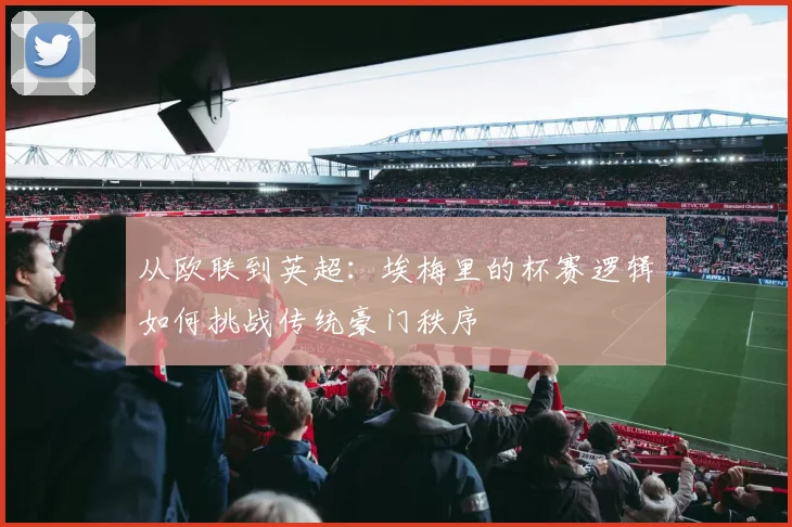 从欧联到英超：埃梅里的杯赛逻辑如何挑战传统豪门秩序