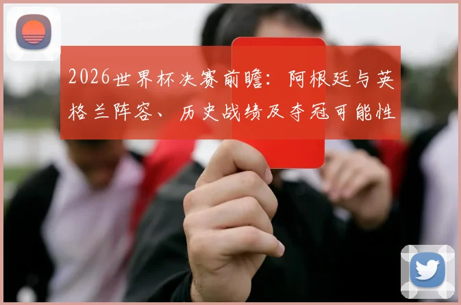 2026世界杯决赛前瞻：阿根廷与英格兰阵容、历史战绩及夺冠可能性深度解析