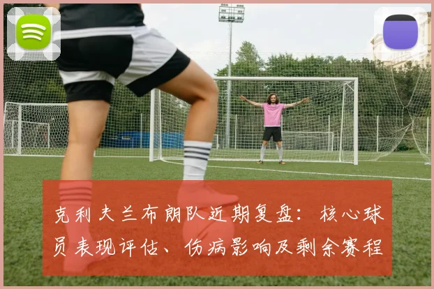 克利夫兰布朗队近期复盘：核心球员表现评估、伤病影响及剩余赛程季后赛前景分析