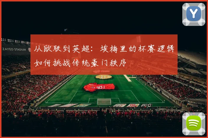 从欧联到英超：埃梅里的杯赛逻辑如何挑战传统豪门秩序